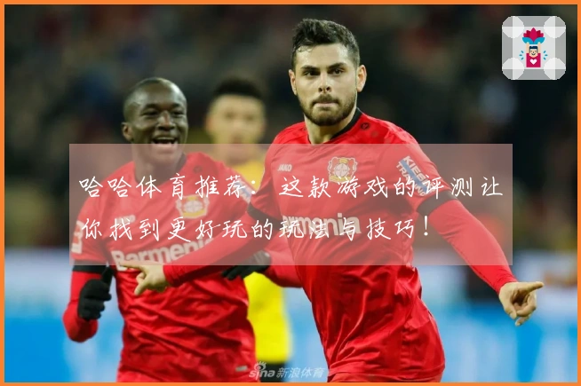 哈哈体育推荐：这款游戏的评测让你找到更好玩的玩法与技巧！