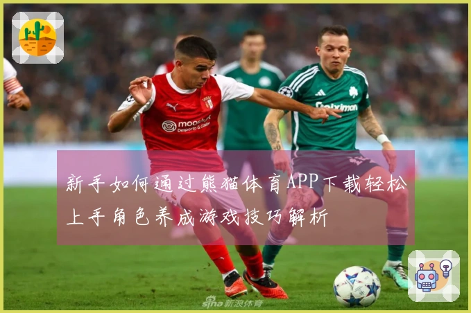 新手如何通过熊猫体育APP下载轻松上手角色养成游戏技巧解析