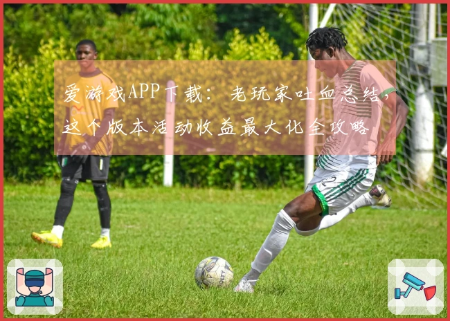 爱游戏APP下载：老玩家吐血总结，这个版本活动收益最大化全攻略