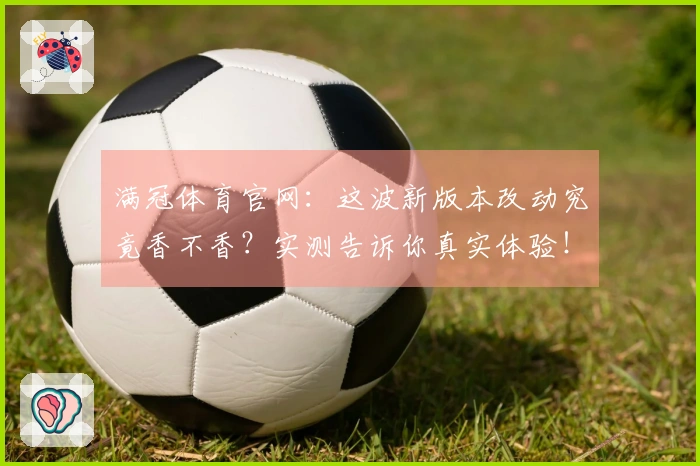 满冠体育官网：这波新版本改动究竟香不香？实测告诉你真实体验！