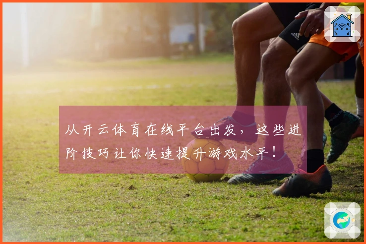 从开云体育在线平台出发，这些进阶技巧让你快速提升游戏水平！
