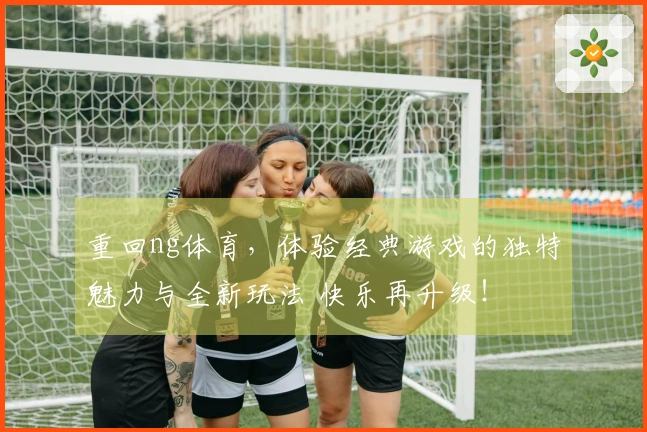 重回ng体育，体验经典游戏的独特魅力与全新玩法 快乐再升级！