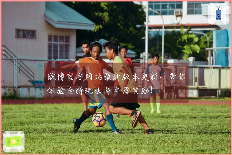 欧博官方网站最新版本更新，带你体验全新玩法与丰厚奖励！