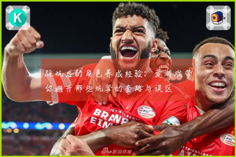 踩坑后的角色养成经验：爱游戏带你避开那些坑爹的套路与误区