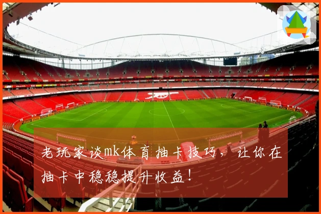 老玩家谈mk体育抽卡技巧，让你在抽卡中稳稳提升收益！