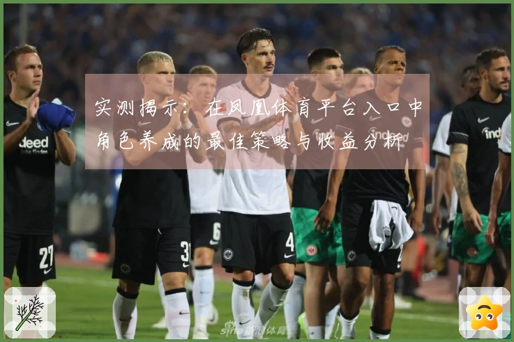实测揭示：在凤凰体育平台入口中角色养成的最佳策略与收益分析