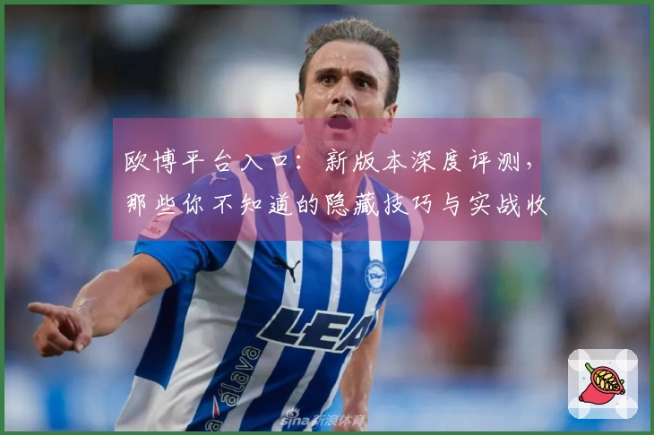 欧博平台入口：新版本深度评测，那些你不知道的隐藏技巧与实战收益揭秘