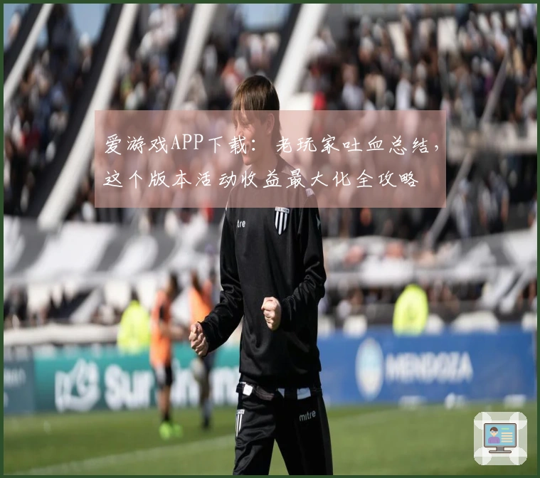 爱游戏APP下载：老玩家吐血总结，这个版本活动收益最大化全攻略