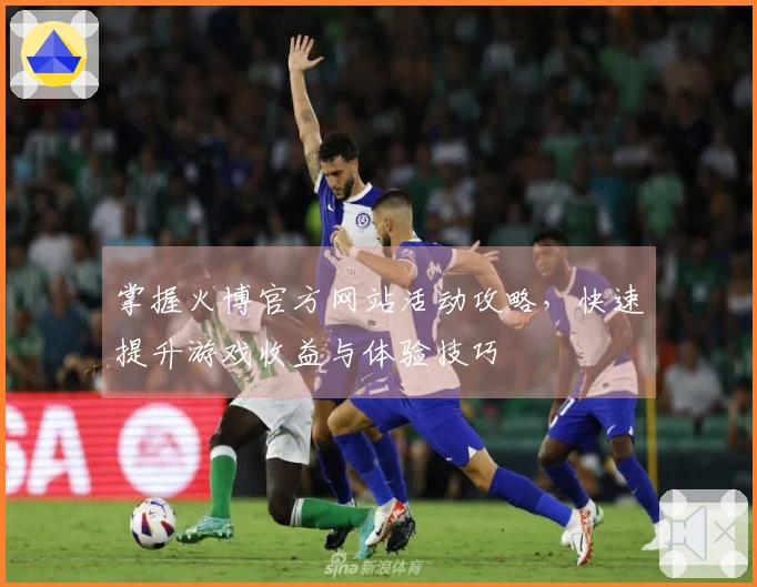 掌握火博官方网站活动攻略，快速提升游戏收益与体验技巧