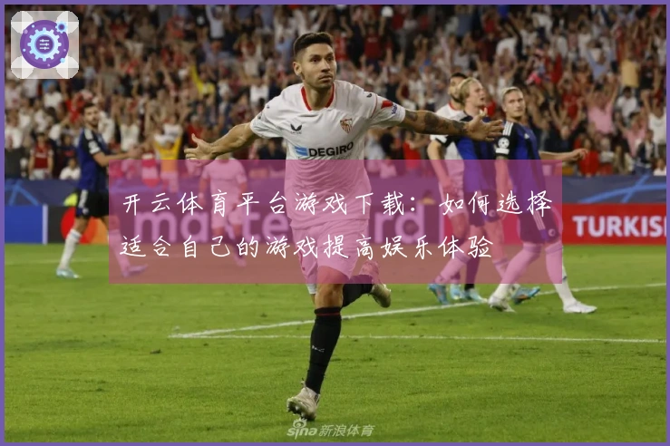 开云体育平台游戏下载：如何选择适合自己的游戏提高娱乐体验