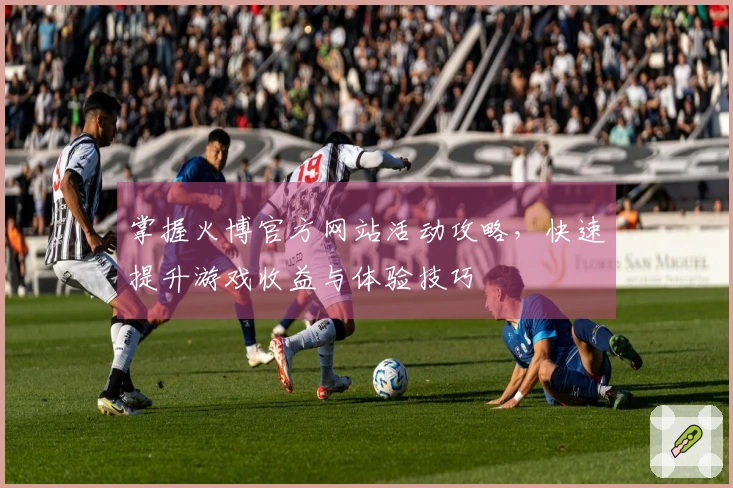 掌握火博官方网站活动攻略，快速提升游戏收益与体验技巧