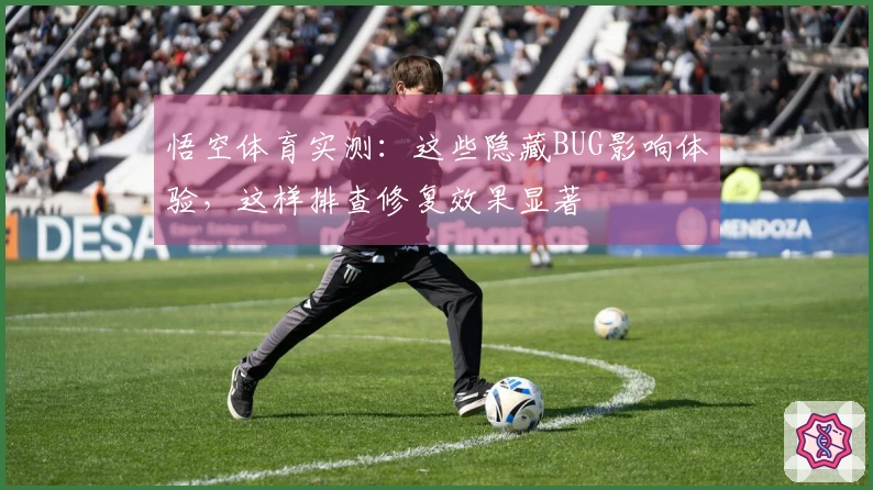 悟空体育实测：这些隐藏BUG影响体验，这样排查修复效果显著