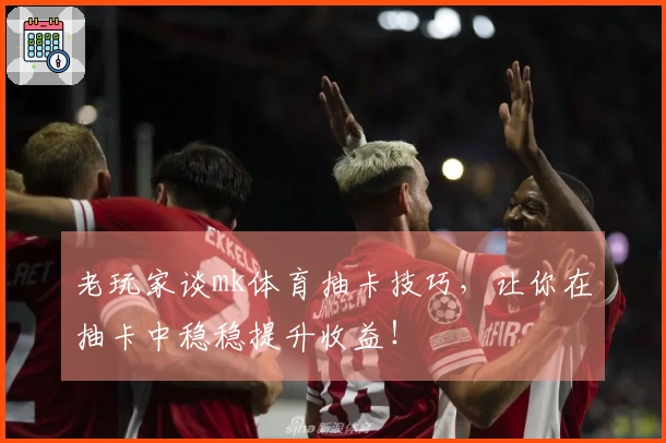 老玩家谈mk体育抽卡技巧，让你在抽卡中稳稳提升收益！
