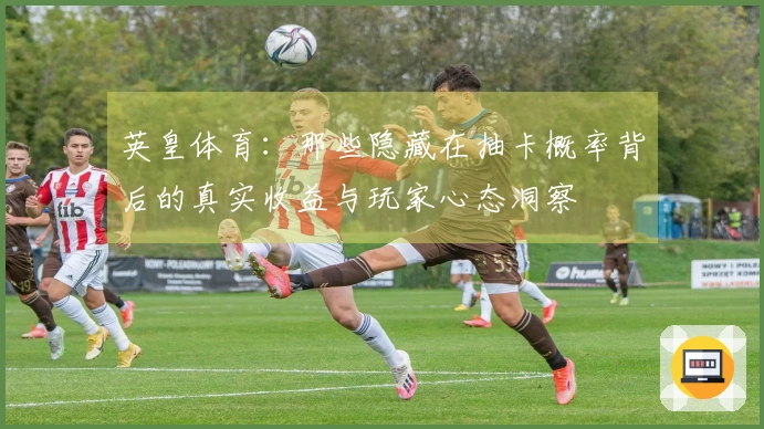 英皇体育：那些隐藏在抽卡概率背后的真实收益与玩家心态洞察