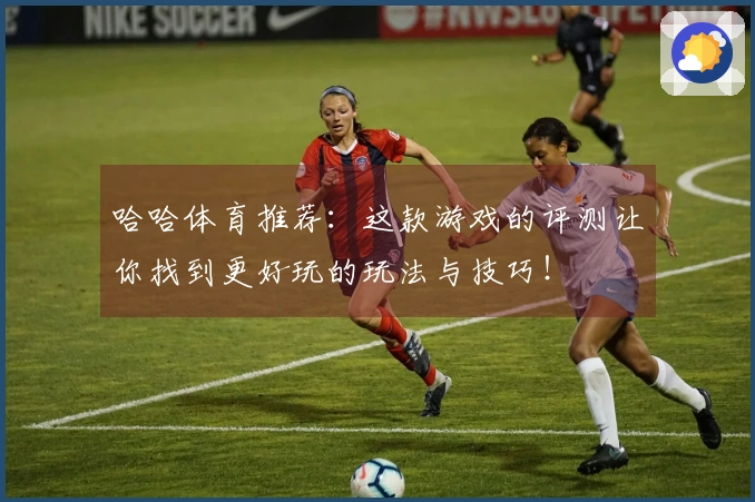 哈哈体育推荐：这款游戏的评测让你找到更好玩的玩法与技巧！