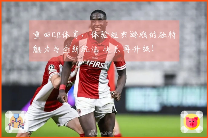 重回ng体育，体验经典游戏的独特魅力与全新玩法 快乐再升级！