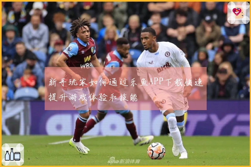 新手玩家如何通过乐鱼APP下载快速提升游戏体验和技能