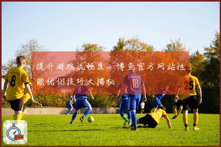 提升游戏流畅度，博鱼官方网站性能优化技巧大揭秘
