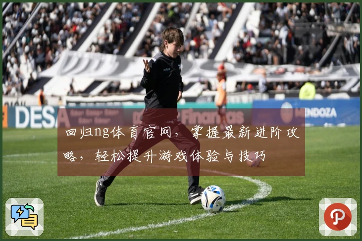 回归ng体育官网，掌握最新进阶攻略，轻松提升游戏体验与技巧