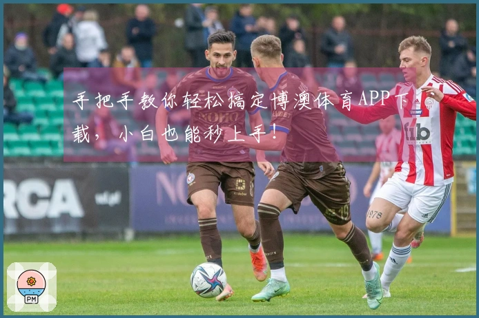 手把手教你轻松搞定博澳体育APP下载，小白也能秒上手！