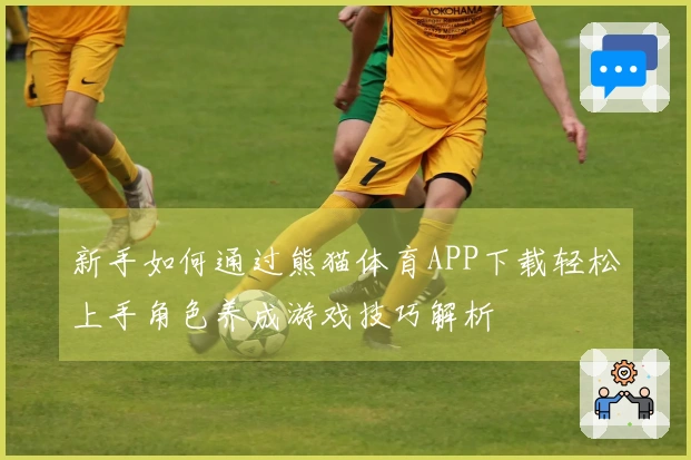 新手如何通过熊猫体育APP下载轻松上手角色养成游戏技巧解析